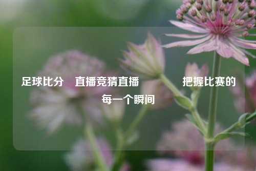 足球比分⚽直播竞猜直播🏆把握比赛的每一个瞬间