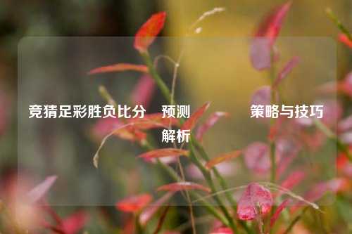 竞猜足彩胜负比分⚽预测👈策略与技巧解析