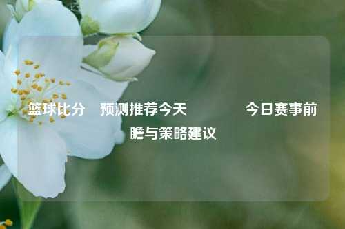 篮球比分⚽预测推荐今天👈今日赛事前瞻与策略建议