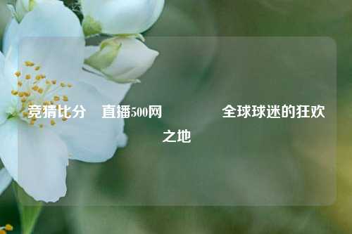 竞猜比分⚽直播500网🥎全球球迷的狂欢之地