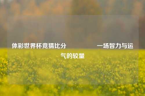 体彩世界杯竞猜比分⚽🏐一场智力与运气的较量
