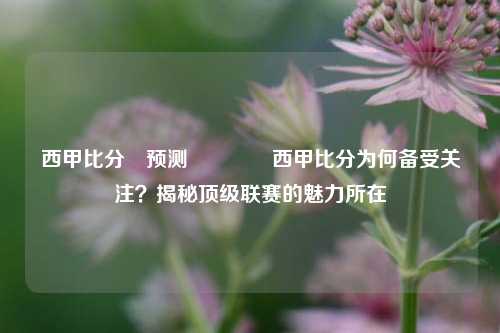西甲比分⚽预测🏀西甲比分为何备受关注？揭秘顶级联赛的魅力所在