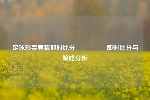 足球彩票竞猜即时比分⚽🏀即时比分与策略分析