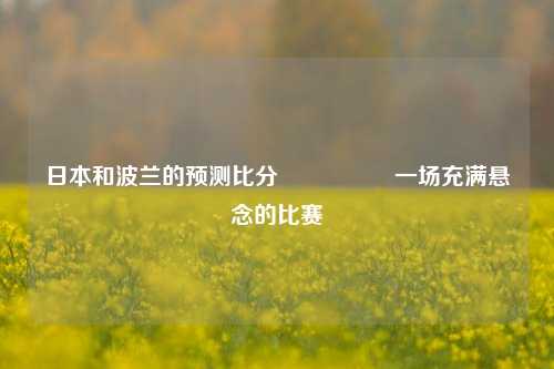 日本和波兰的预测比分⚽🥉一场充满悬念的比赛