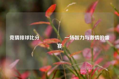 竞猜排球比分⚽👍一场智力与激情的盛宴