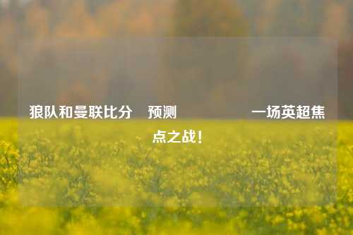 狼队和曼联比分⚽预测🎖️一场英超焦点之战！