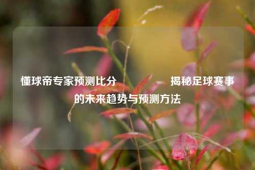 懂球帝专家预测比分⚽🏐揭秘足球赛事的未来趋势与预测方法