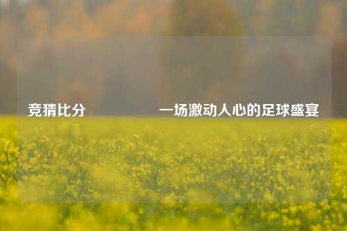 竞猜比分⚽🏐一场激动人心的足球盛宴