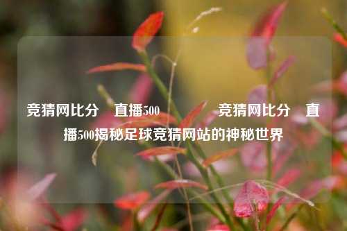 竞猜网比分⚽直播500🌈竞猜网比分⚽直播500揭秘足球竞猜网站的神秘世界