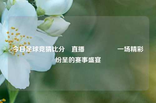 今日足球竞猜比分⚽直播🎖️一场精彩纷呈的赛事盛宴