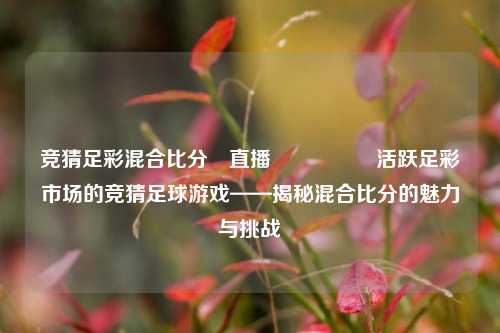 竞猜足彩混合比分⚽直播🎖️活跃足彩市场的竞猜足球游戏——揭秘混合比分的魅力与挑战