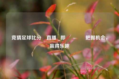 竞猜足球比分⚽直播 _即👉把握机会，赢得乐趣