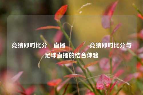 竞猜即时比分⚽直播🏐竞猜即时比分与足球直播的结合体验