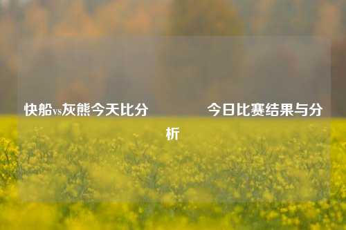 快船vs灰熊今天比分🥈今日比赛结果与分析