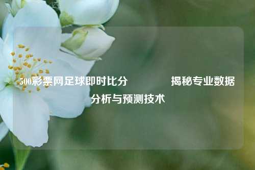 500彩票网足球即时比分🏆揭秘专业数据分析与预测技术