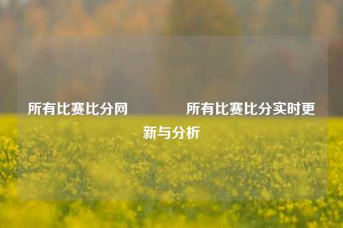 所有比赛比分网👈所有比赛比分实时更新与分析