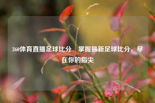 360体育直播足球比分⚽掌握最新足球比分，尽在你的指尖