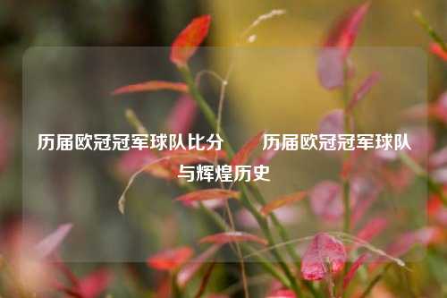 历届欧冠冠军球队比分✌️历届欧冠冠军球队与辉煌历史