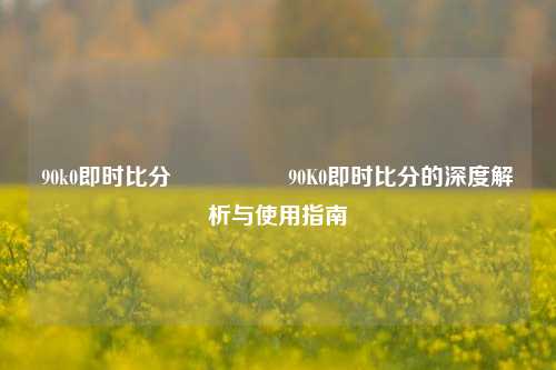 90k0即时比分🎖️90K0即时比分的深度解析与使用指南