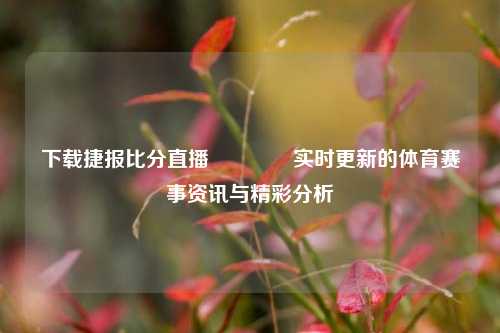 下载捷报比分直播🥉实时更新的体育赛事资讯与精彩分析