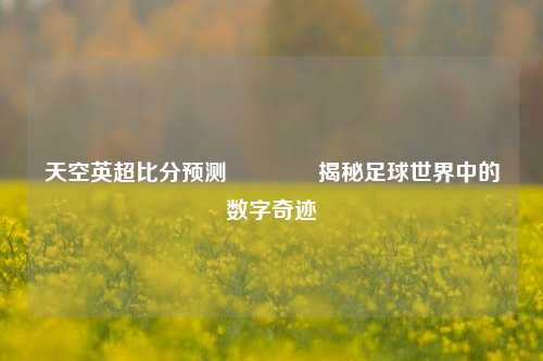 天空英超比分预测🥎揭秘足球世界中的数字奇迹