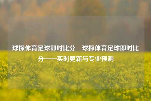 球探体育足球即时比分⚾球探体育足球即时比分——实时更新与专业预测