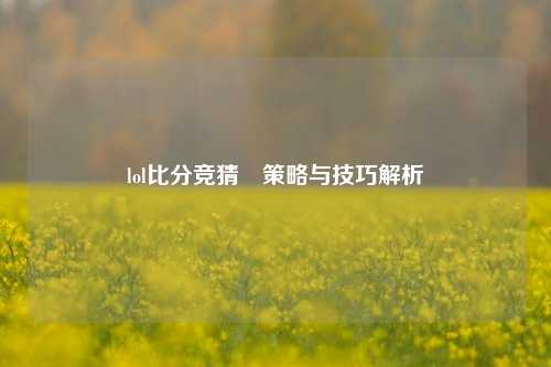lol比分竞猜⚾策略与技巧解析