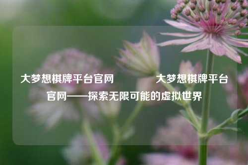 大梦想棋牌平台官网🥎大梦想棋牌平台官网——探索无限可能的虚拟世界