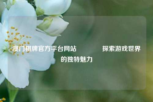 澳门棋牌官方平台网站👈探索游戏世界的独特魅力