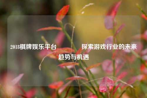 2018棋牌娱乐平台🥈探索游戏行业的未来趋势与机遇