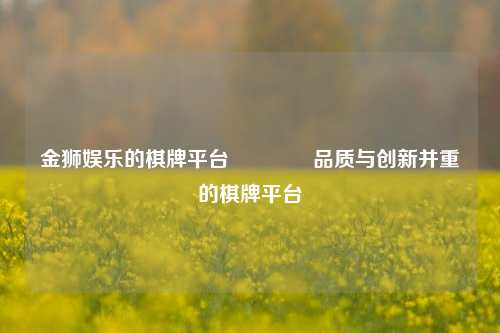 金狮娱乐的棋牌平台🌈品质与创新并重的棋牌平台