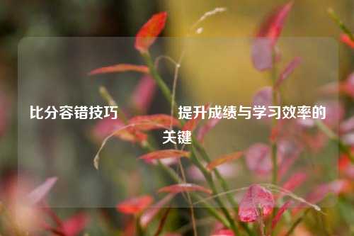 比分容错技巧🏆提升成绩与学习效率的关键