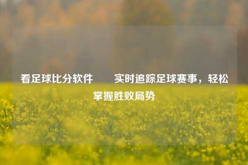 看足球比分软件✌️实时追踪足球赛事，轻松掌握胜败局势