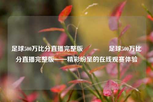 足球500万比分直播完整版🥎足球500万比分直播完整版——精彩纷呈的在线观赛体验