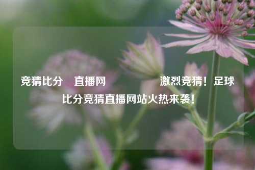 竞猜比分⚽直播网🎖️激烈竞猜！足球比分竞猜直播网站火热来袭！