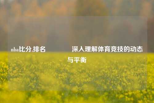 nba比分,排名🏀深入理解体育竞技的动态与平衡