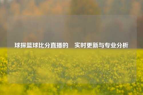 球探篮球比分直播的⚽实时更新与专业分析