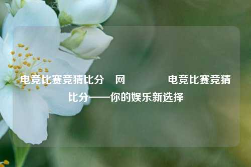 电竞比赛竞猜比分⚽网👉电竞比赛竞猜比分——你的娱乐新选择