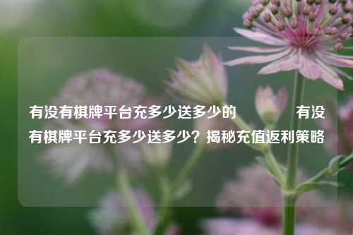 有没有棋牌平台充多少送多少的🥎有没有棋牌平台充多少送多少？揭秘充值返利策略