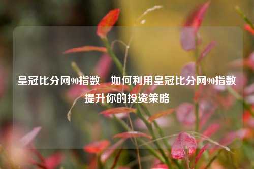 皇冠比分网90指数⚾如何利用皇冠比分网90指数提升你的投资策略
