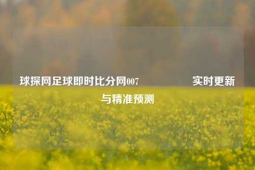 球探网足球即时比分网007🎖️实时更新与精准预测