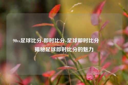 90vs足球比分-即时比分-足球即时比分🥉揭秘足球即时比分的魅力