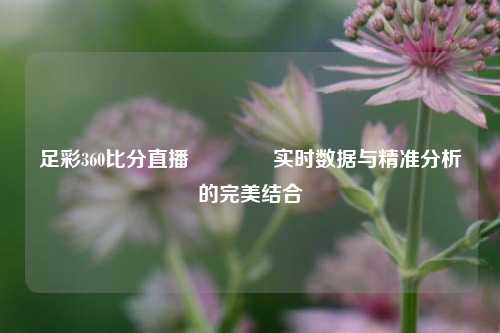 足彩360比分直播🌈实时数据与精准分析的完美结合