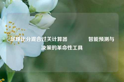 足球比分混合过关计算器🏆智能预测与决策的革命性工具