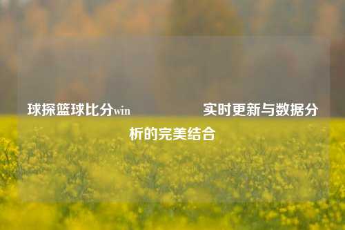 球探篮球比分win🎖️实时更新与数据分析的完美结合