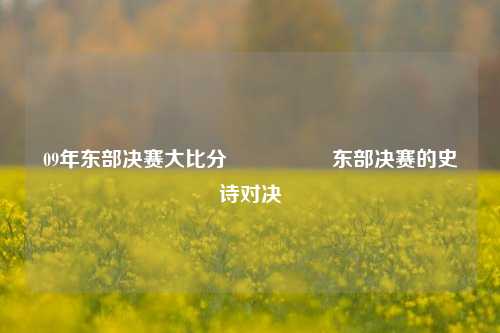 09年东部决赛大比分🎖️东部决赛的史诗对决