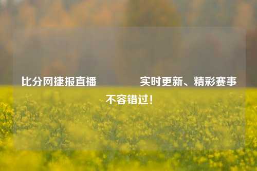 比分网捷报直播🥇实时更新、精彩赛事不容错过！
