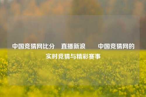 中国竞猜网比分⚽直播新浪✌️中国竞猜网的实时竞猜与精彩赛事
