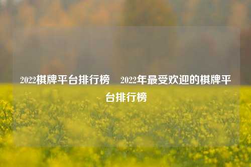 2022棋牌平台排行榜⚽2022年最受欢迎的棋牌平台排行榜