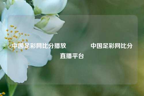 中国足彩网比分播放👍中国足彩网比分直播平台